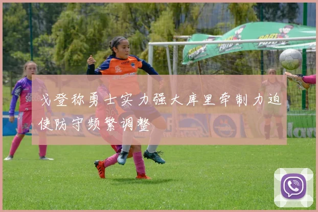 戈登称勇士实力强大库里牵制力迫使防守频繁调整