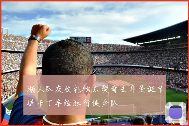 湖人队友收礼物东契奇去年圣诞节送卡丁车给独行侠全队