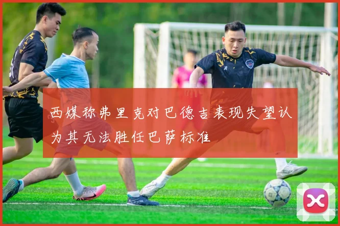西媒称弗里克对巴德吉表现失望认为其无法胜任巴萨标准
