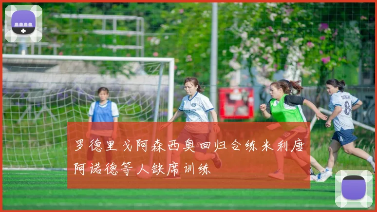 罗德里戈阿森西奥回归合练米利唐阿诺德等人缺席训练