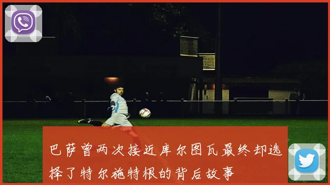 巴萨曾两次接近库尔图瓦最终却选择了特尔施特根的背后故事
