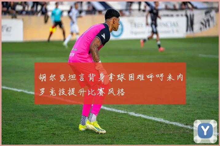 胡尔克坦言背身拿球困难呼吁米内罗竞技提升比赛风格