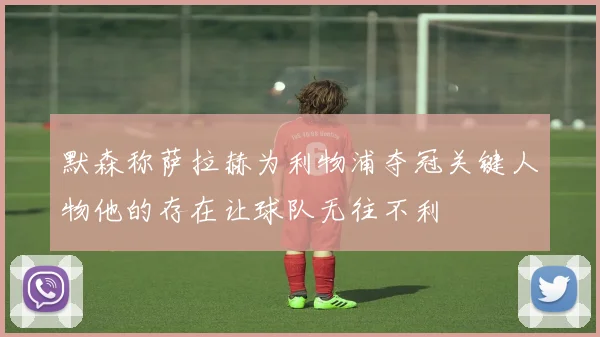 默森称萨拉赫为利物浦夺冠关键人物他的存在让球队无往不利