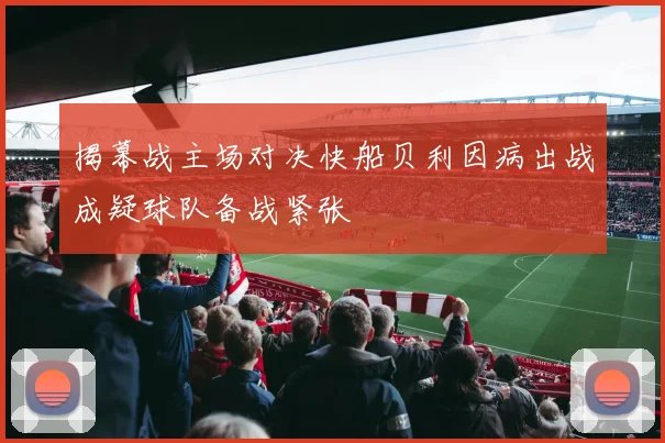 揭幕战主场对决快船贝利因病出战成疑球队备战紧张