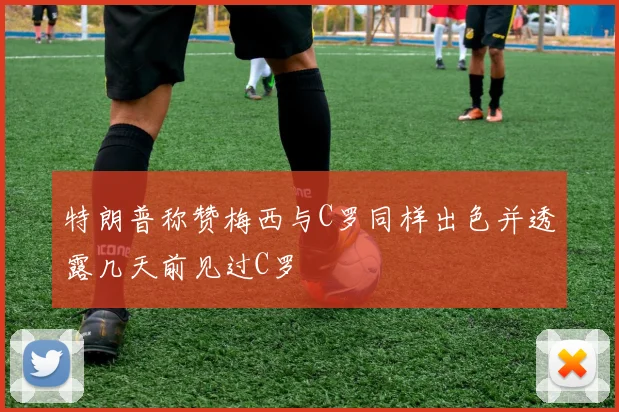特朗普称赞梅西与C罗同样出色并透露几天前见过C罗