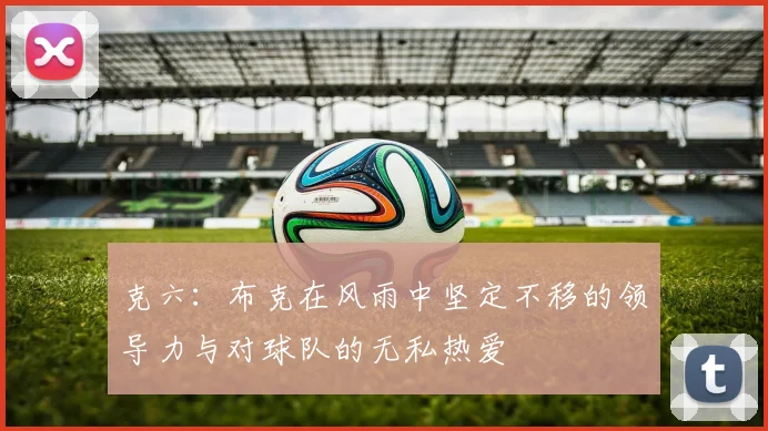 克六：布克在风雨中坚定不移的领导力与对球队的无私热爱