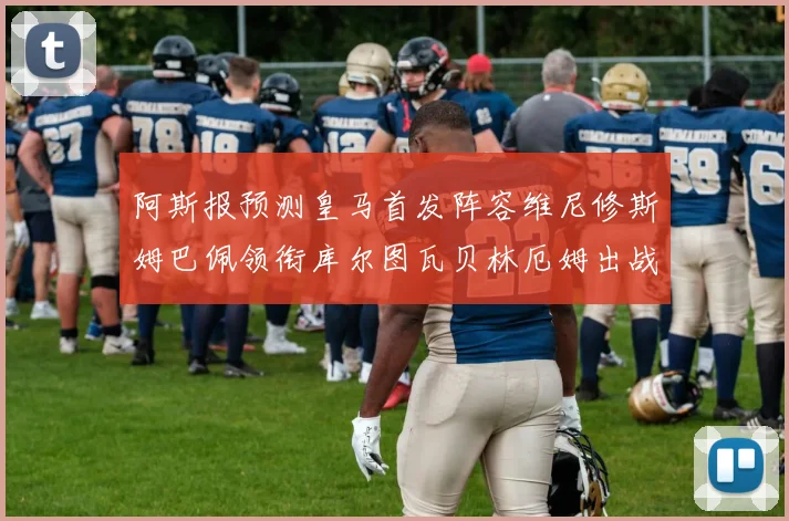 阿斯报预测皇马首发阵容维尼修斯姆巴佩领衔库尔图瓦贝林厄姆出战