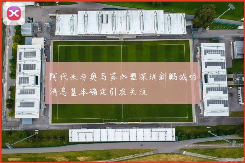 阿代米与奥乌苏加盟深圳新鹏城的消息基本确定引发关注