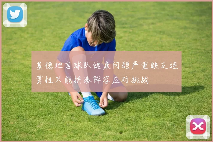 基德坦言球队健康问题严重缺乏连贯性只能拼凑阵容应对挑战