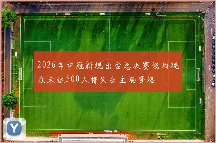 2026年中冠新规出台总决赛场均观众未达500人将失去主场资格