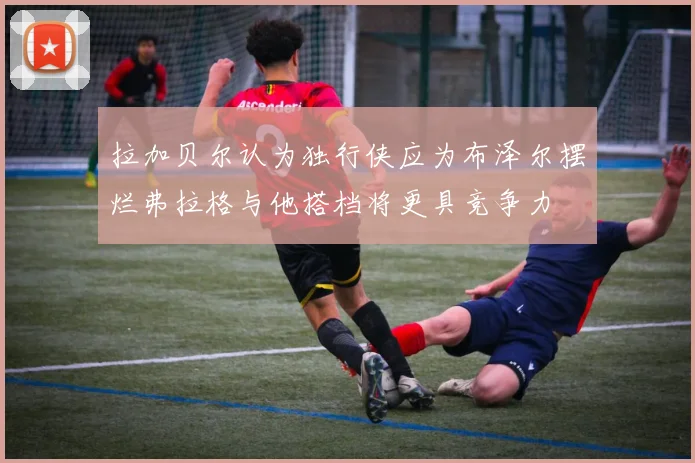 拉加贝尔认为独行侠应为布泽尔摆烂弗拉格与他搭档将更具竞争力