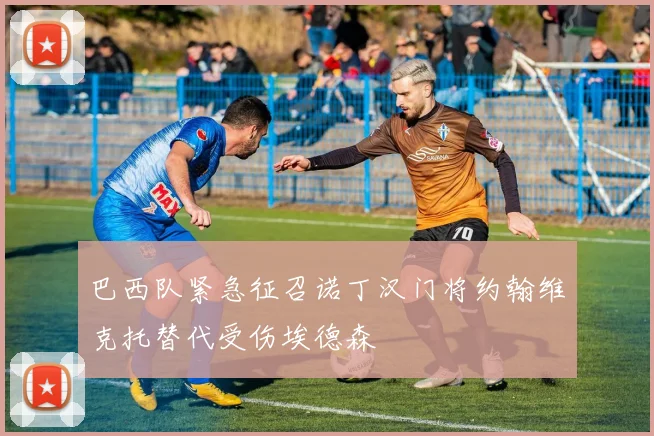 巴西队紧急征召诺丁汉门将约翰维克托替代受伤埃德森