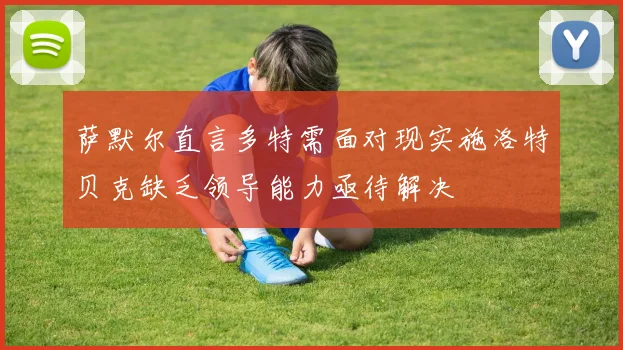 萨默尔直言多特需面对现实施洛特贝克缺乏领导能力亟待解决