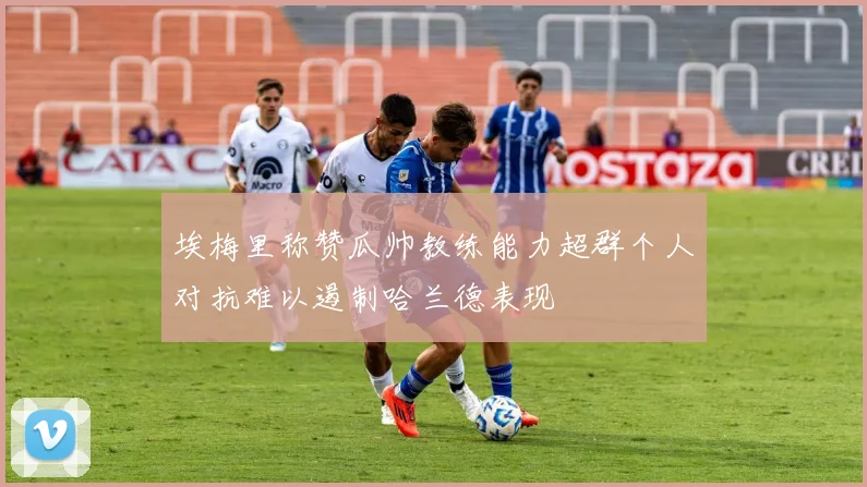 埃梅里称赞瓜帅教练能力超群个人对抗难以遏制哈兰德表现