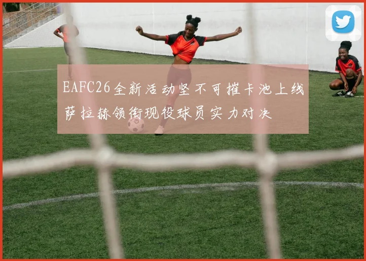 EAFC26全新活动坚不可摧卡池上线萨拉赫领衔现役球员实力对决