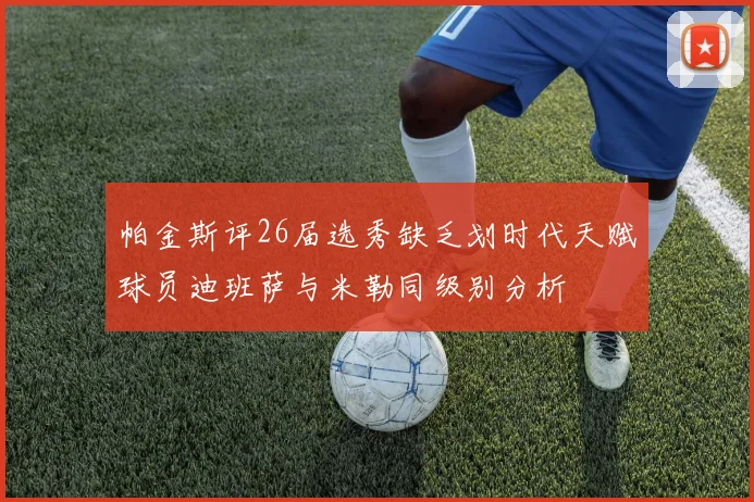帕金斯评26届选秀缺乏划时代天赋球员迪班萨与米勒同级别分析