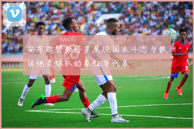 安布称赞劳塔罗展现国米斗志与狠劲他是球队的象征与代表