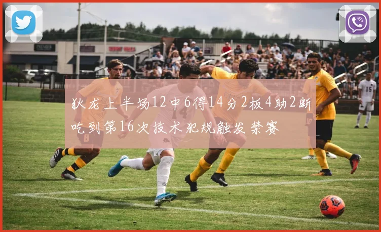 狄龙上半场12中6得14分2板4助2断吃到第16次技术犯规触发禁赛