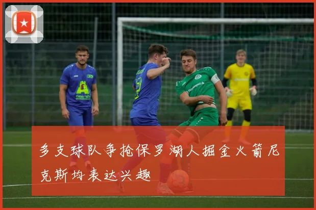 多支球队争抢保罗湖人掘金火箭尼克斯均表达兴趣