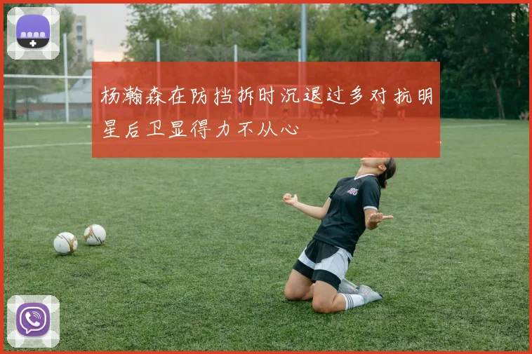 杨瀚森在防挡拆时沉退过多对抗明星后卫显得力不从心