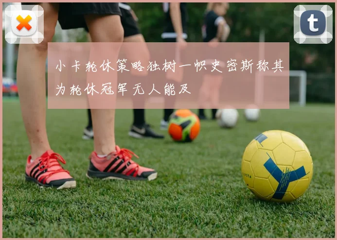 小卡轮休策略独树一帜史密斯称其为轮休冠军无人能及