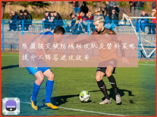 陈盈骏突破防线助攻队友替补策略提升二阵容进攻效率
