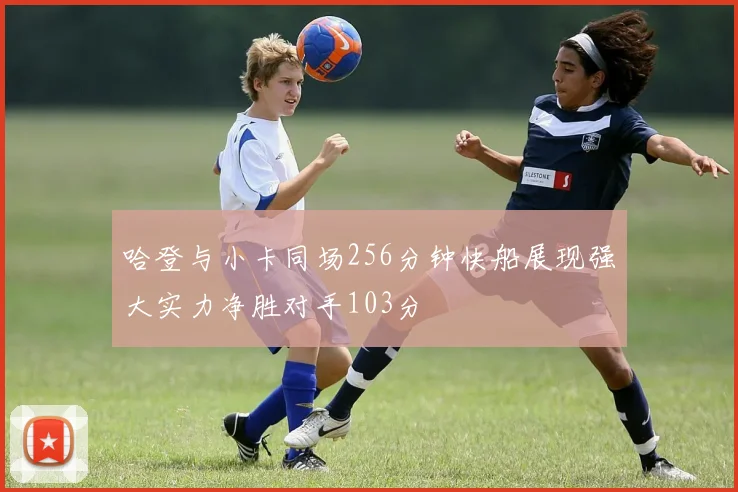 哈登与小卡同场256分钟快船展现强大实力净胜对手103分