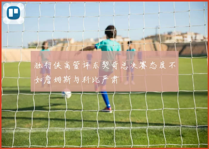 独行侠高管评东契奇总决赛态度不如詹姆斯与科比严肃