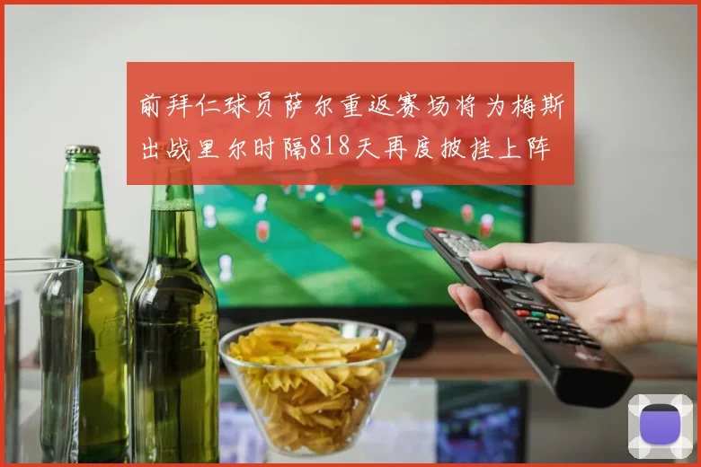 前拜仁球员萨尔重返赛场将为梅斯出战里尔时隔818天再度披挂上阵