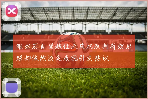 维尔茨自觉越位未庆祝改判有效进球却依然淡定表现引发热议