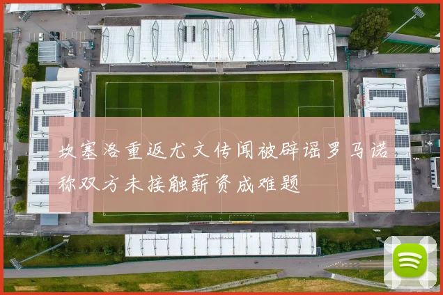 坎塞洛重返尤文传闻被辟谣罗马诺称双方未接触薪资成难题