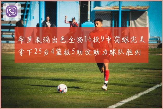 希罗表现出色全场16投9中罚球完美拿下25分4篮板5助攻助力球队胜利