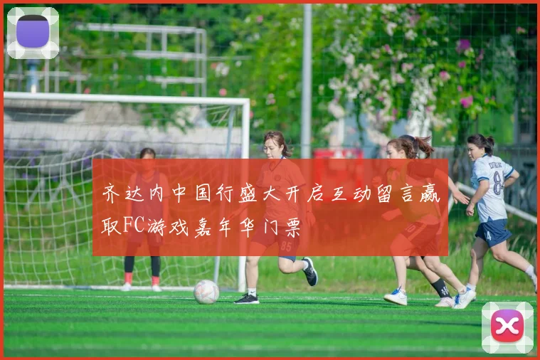 齐达内中国行盛大开启互动留言赢取FC游戏嘉年华门票