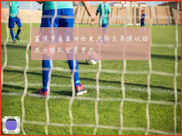 富保罗高度评价里夫斯交易提议称其为球队宝贵资产