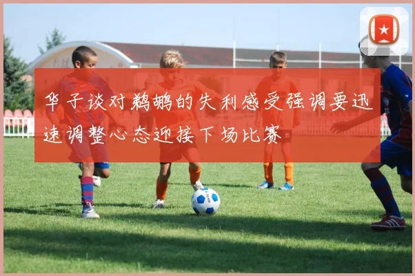 华子谈对鹈鹕的失利感受强调要迅速调整心态迎接下场比赛