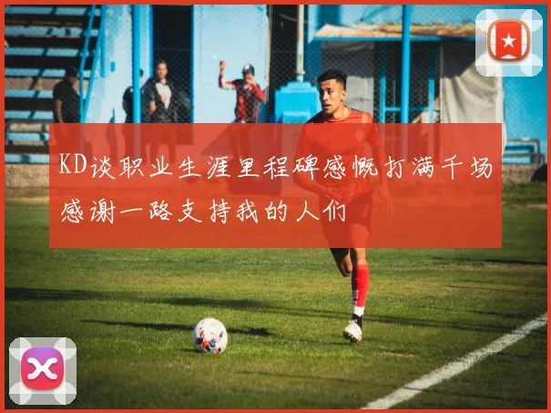 KD谈职业生涯里程碑感慨打满千场感谢一路支持我的人们
