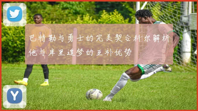 巴特勒与勇士的完美契合科尔解析他与库里追梦的互补优势