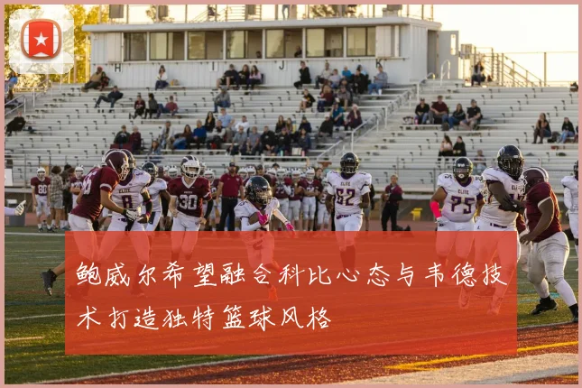 鲍威尔希望融合科比心态与韦德技术打造独特篮球风格
