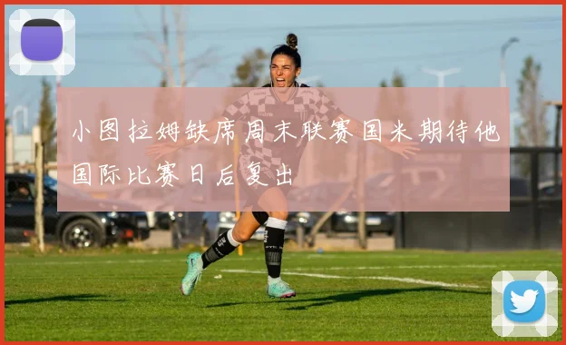小图拉姆缺席周末联赛国米期待他国际比赛日后复出