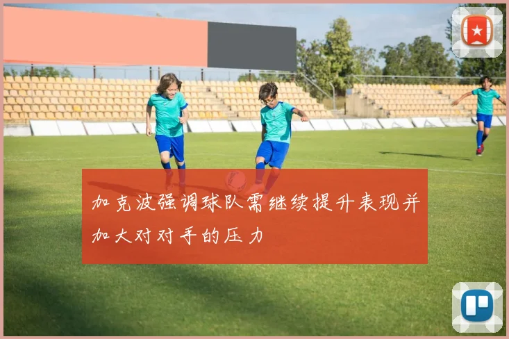 加克波强调球队需继续提升表现并加大对对手的压力