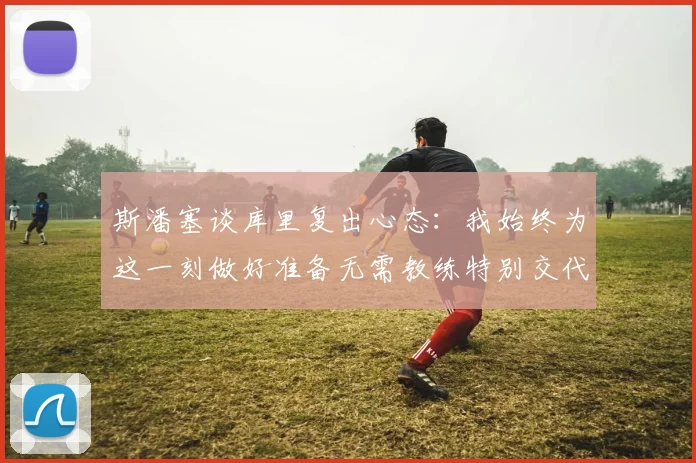 斯潘塞谈库里复出心态：我始终为这一刻做好准备无需教练特别交代