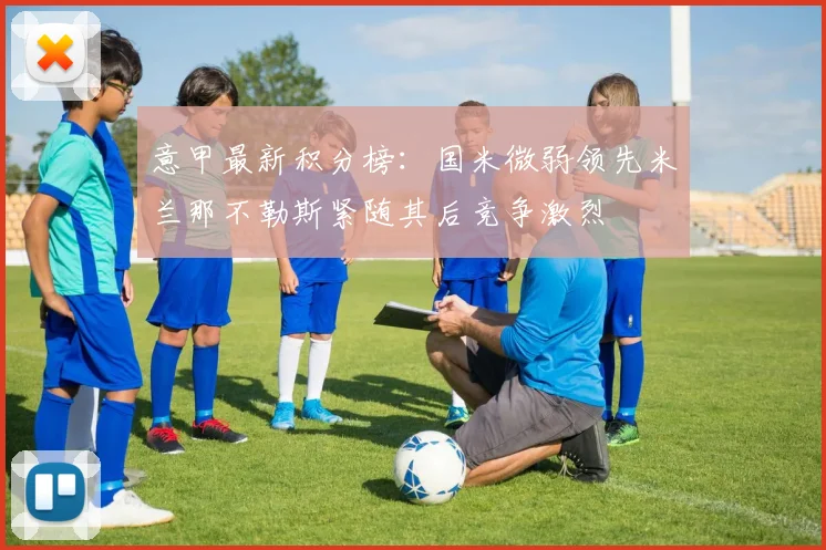 意甲最新积分榜：国米微弱领先米兰那不勒斯紧随其后竞争激烈