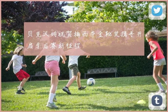 贝克汉姆祝贺梅西夺金靴奖携手开启季后赛新征程