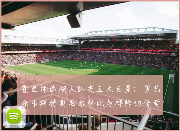 霍里评选湖人队史五大巨星：贾巴尔韦斯特奥尼尔科比与禅师的传奇之路