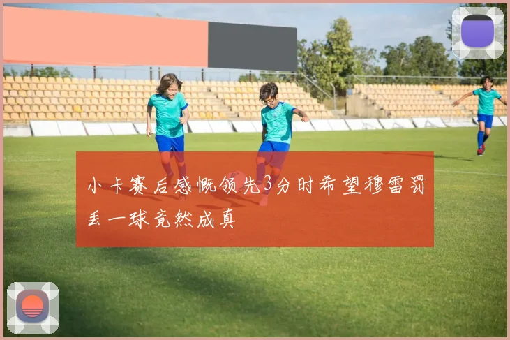 小卡赛后感慨领先3分时希望穆雷罚丢一球竟然成真