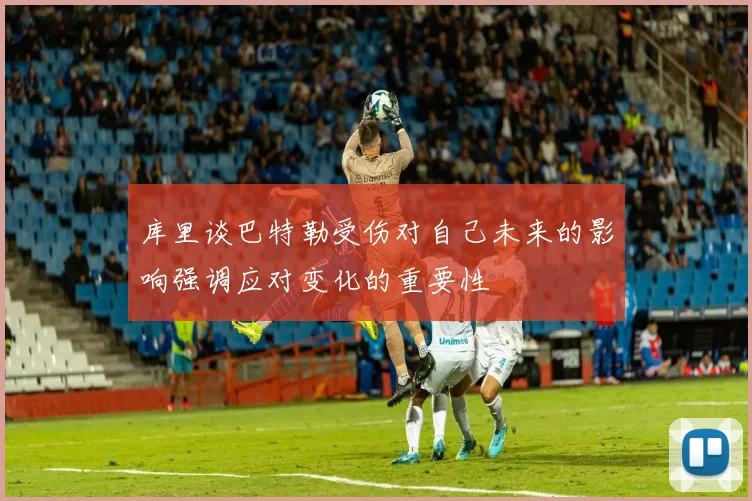 库里谈巴特勒受伤对自己未来的影响强调应对变化的重要性