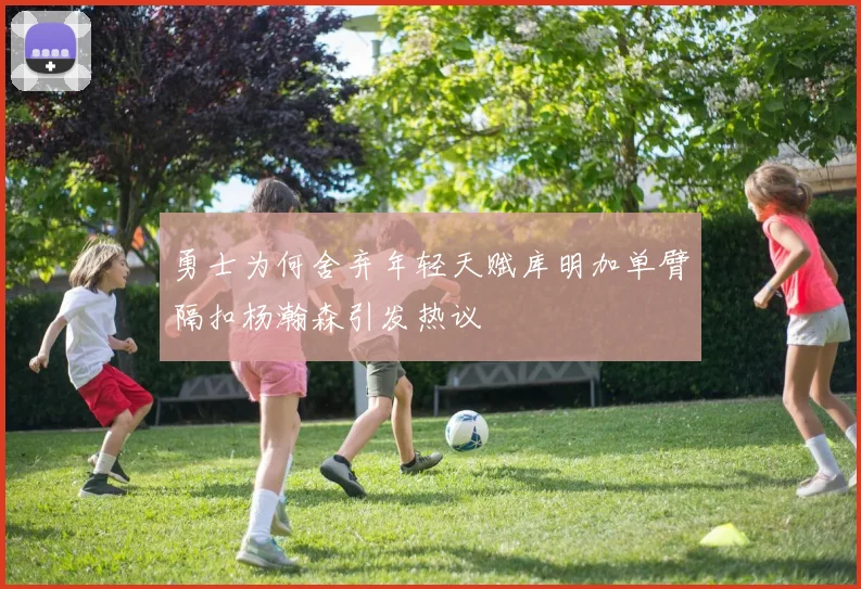 勇士为何舍弃年轻天赋库明加单臂隔扣杨瀚森引发热议